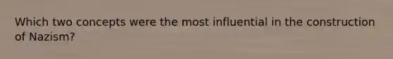 Which two concepts were the most influential in the construction of Nazism?