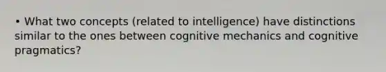 • What two concepts (related to intelligence) have distinctions similar to the ones between cognitive mechanics and cognitive pragmatics?