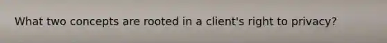 What two concepts are rooted in a client's right to privacy?