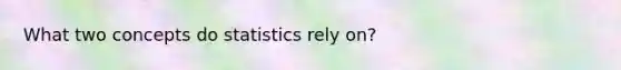 What two concepts do statistics rely on?