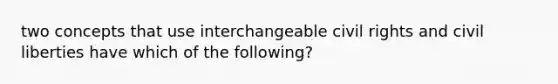 two concepts that use interchangeable civil rights and civil liberties have which of the following?