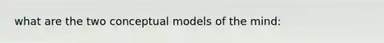 what are the two conceptual models of the mind: