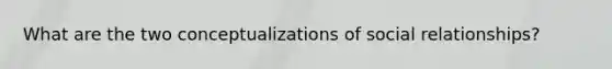 What are the two conceptualizations of social relationships?