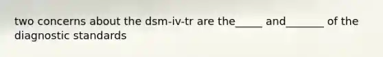 two concerns about the dsm-iv-tr are the_____ and_______ of the diagnostic standards