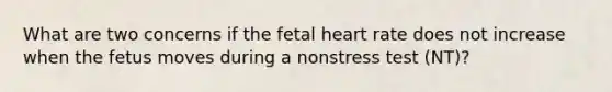 What are two concerns if the fetal heart rate does not increase when the fetus moves during a nonstress test (NT)?