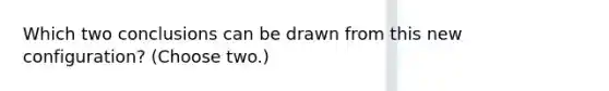 Which two conclusions can be drawn from this new configuration?​ (Choose two.)