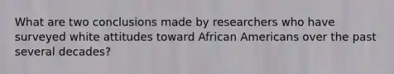 What are two conclusions made by researchers who have surveyed white attitudes toward African Americans over the past several decades?