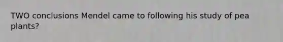 TWO conclusions Mendel came to following his study of pea plants?