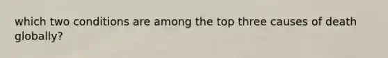 which two conditions are among the top three causes of death globally?