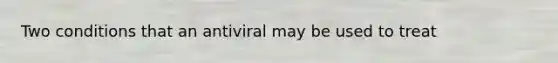 Two conditions that an antiviral may be used to treat