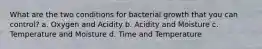 What are the two conditions for bacterial growth that you can control? a. Oxygen and Acidity b. Acidity and Moisture c. Temperature and Moisture d. Time and Temperature