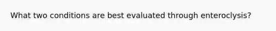 What two conditions are best evaluated through enteroclysis?