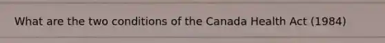 What are the two conditions of the Canada Health Act (1984)