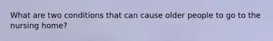 What are two conditions that can cause older people to go to the nursing home?