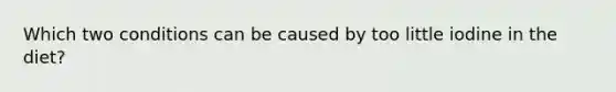 Which two conditions can be caused by too little iodine in the diet?