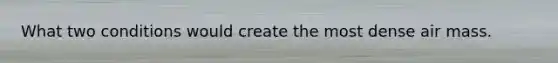 What two conditions would create the most dense air mass.