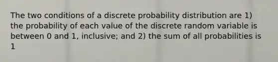 The two conditions of a discrete probability distribution are 1) the probability of each value of the discrete random variable is between 0 and 1, inclusive; and 2) the sum of all probabilities is 1