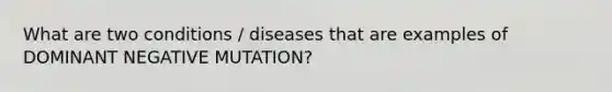 What are two conditions / diseases that are examples of DOMINANT NEGATIVE MUTATION?