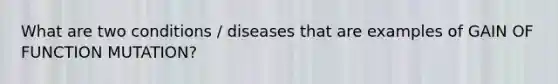 What are two conditions / diseases that are examples of GAIN OF FUNCTION MUTATION?