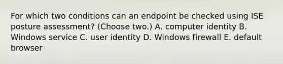 For which two conditions can an endpoint be checked using ISE posture assessment? (Choose two.) A. computer identity B. Windows service C. user identity D. Windows firewall E. default browser