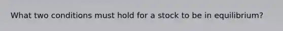 What two conditions must hold for a stock to be in equilibrium?