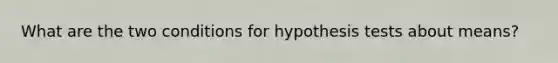 What are the two conditions for hypothesis tests about means?