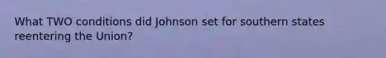 What TWO conditions did Johnson set for southern states reentering the Union?