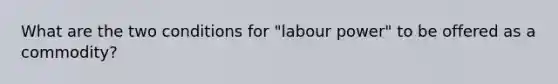 What are the two conditions for "labour power" to be offered as a commodity?