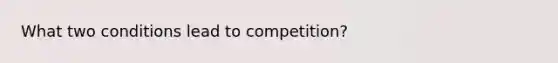 What two conditions lead to competition?