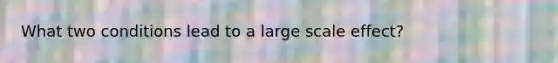 What two conditions lead to a large scale effect?