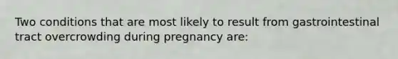 Two conditions that are most likely to result from gastrointestinal tract overcrowding during pregnancy are: