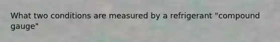 What two conditions are measured by a refrigerant "compound gauge"