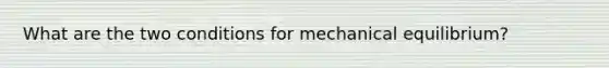 What are the two conditions for mechanical equilibrium?