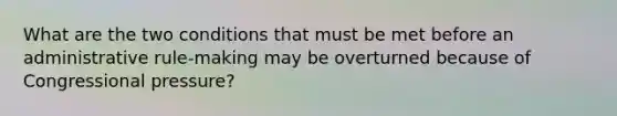 What are the two conditions that must be met before an administrative rule-making may be overturned because of Congressional pressure?