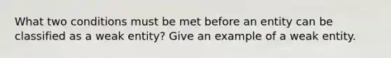 What two conditions must be met before an entity can be classified as a weak entity? Give an example of a weak entity.