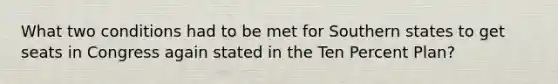 What two conditions had to be met for Southern states to get seats in Congress again stated in the Ten Percent Plan?