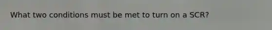 What two conditions must be met to turn on a SCR?