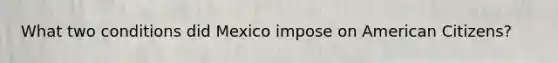 What two conditions did Mexico impose on American Citizens?