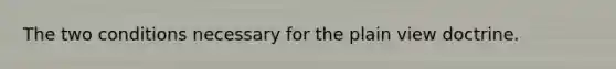 The two conditions necessary for the plain view doctrine.