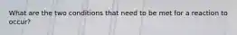 What are the two conditions that need to be met for a reaction to occur?