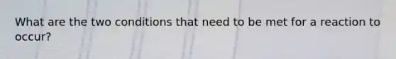 What are the two conditions that need to be met for a reaction to occur?