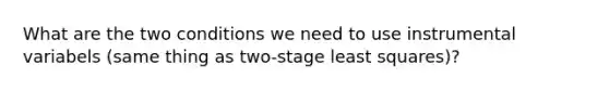 What are the two conditions we need to use instrumental variabels (same thing as two-stage least squares)?