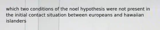 which two conditions of the noel hypothesis were not present in the initial contact situation between europeans and hawaiian islanders