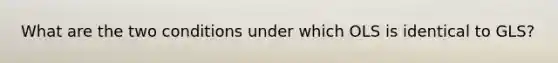 What are the two conditions under which OLS is identical to GLS?
