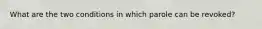 What are the two conditions in which parole can be revoked?