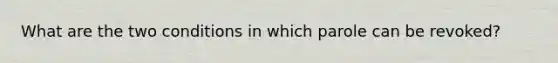 What are the two conditions in which parole can be revoked?