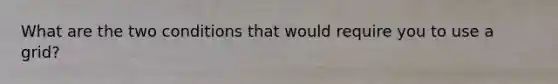 What are the two conditions that would require you to use a grid?