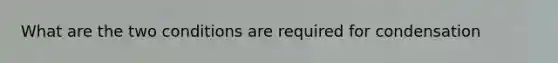 What are the two conditions are required for condensation