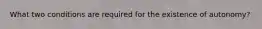 What two conditions are required for the existence of autonomy?