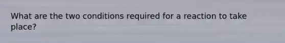 What are the two conditions required for a reaction to take place?